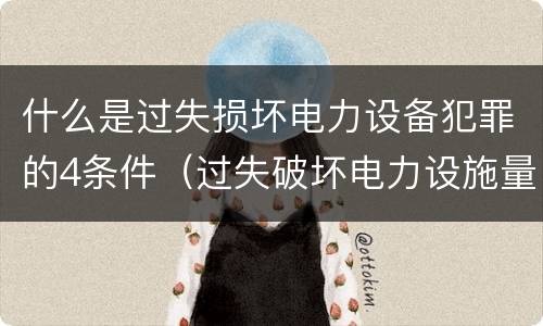 什么是过失损坏电力设备犯罪的4条件（过失破坏电力设施量刑标准）