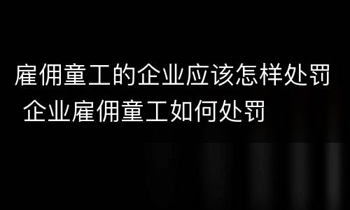 雇佣童工的企业应该怎样处罚 企业雇佣童工如何处罚