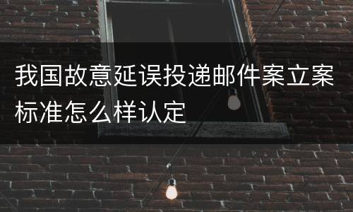 我国故意延误投递邮件案立案标准怎么样认定