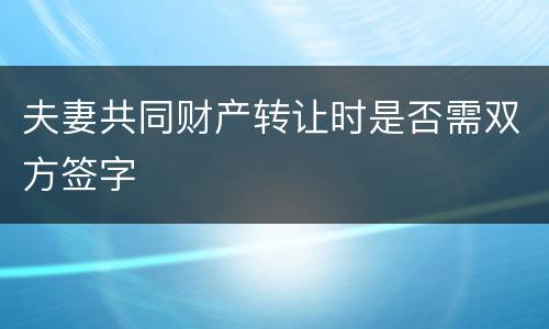 夫妻共同财产转让时是否需双方签字