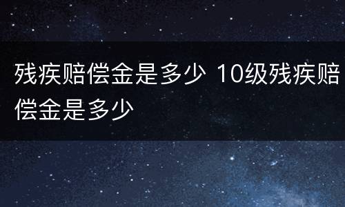 残疾赔偿金是多少 10级残疾赔偿金是多少
