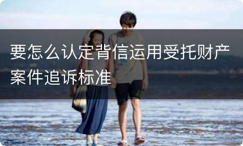 要怎么认定背信运用受托财产案件追诉标准