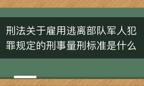 刑法关于雇用逃离部队军人犯罪规定的刑事量刑标准是什么