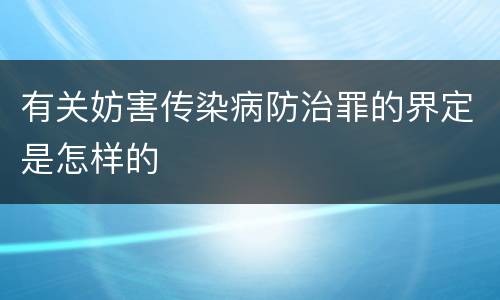 有关妨害传染病防治罪的界定是怎样的