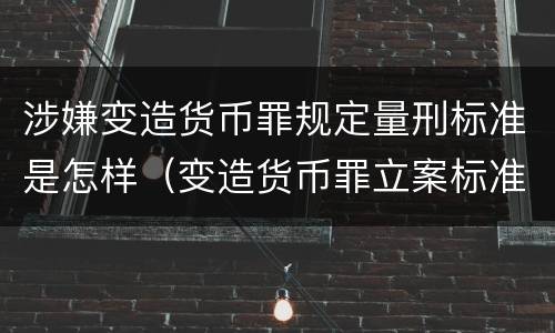 涉嫌变造货币罪规定量刑标准是怎样（变造货币罪立案标准）