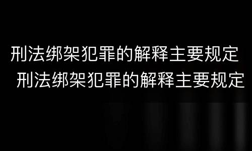 刑法绑架犯罪的解释主要规定 刑法绑架犯罪的解释主要规定为