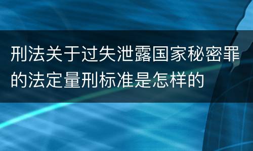 刑法关于过失泄露国家秘密罪的法定量刑标准是怎样的