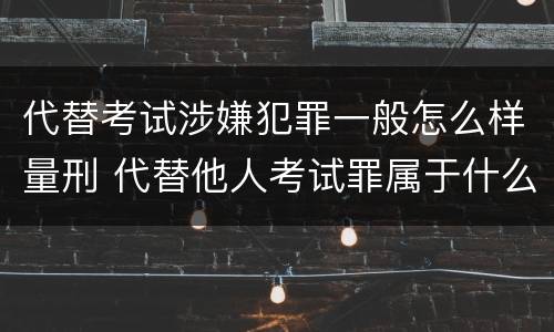 代替考试涉嫌犯罪一般怎么样量刑 代替他人考试罪属于什么类犯罪