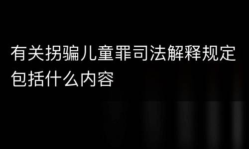 有关拐骗儿童罪司法解释规定包括什么内容