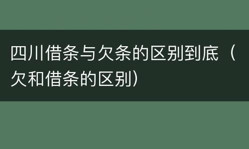 四川借条与欠条的区别到底（欠和借条的区别）