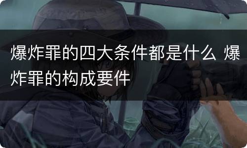 爆炸罪的四大条件都是什么 爆炸罪的构成要件