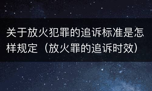 关于放火犯罪的追诉标准是怎样规定（放火罪的追诉时效）