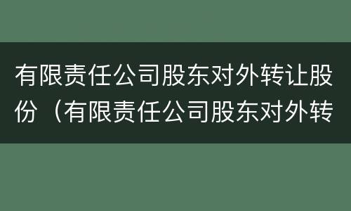 有限责任公司股东对外转让股份（有限责任公司股东对外转让股份的条件）