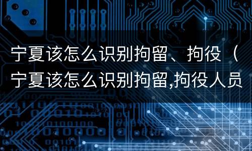 宁夏该怎么识别拘留、拘役（宁夏该怎么识别拘留,拘役人员）