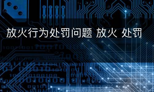 放火行为处罚问题 放火 处罚