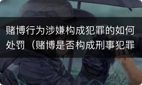 赌博行为涉嫌构成犯罪的如何处罚（赌博是否构成刑事犯罪）