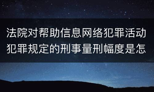 法院对帮助信息网络犯罪活动犯罪规定的刑事量刑幅度是怎样的