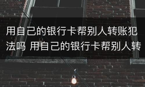 用自己的银行卡帮别人转账犯法吗 用自己的银行卡帮别人转账犯法吗安全吗
