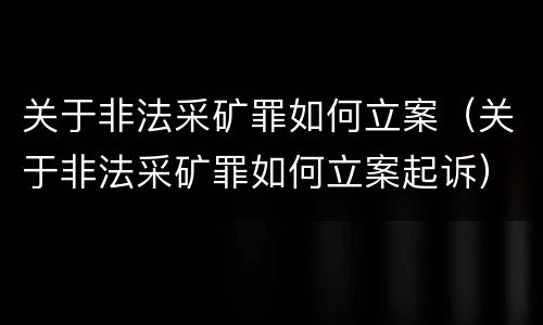 关于非法采矿罪如何立案（关于非法采矿罪如何立案起诉）