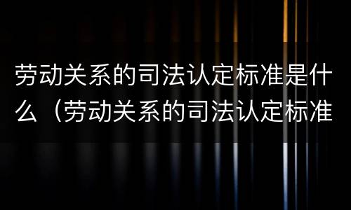 劳动关系的司法认定标准是什么（劳动关系的司法认定标准是什么呢）