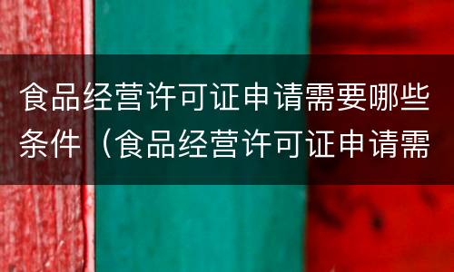 食品经营许可证申请需要哪些条件（食品经营许可证申请需要哪些条件和资料）