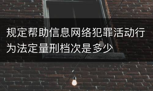 规定帮助信息网络犯罪活动行为法定量刑档次是多少