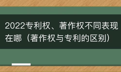 2022专利权、著作权不同表现在哪（著作权与专利的区别）