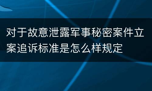 对于故意泄露军事秘密案件立案追诉标准是怎么样规定