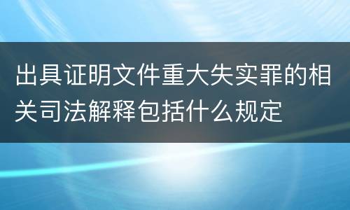 出具证明文件重大失实罪的相关司法解释包括什么规定