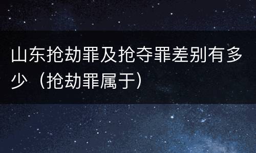 山东抢劫罪及抢夺罪差别有多少（抢劫罪属于）