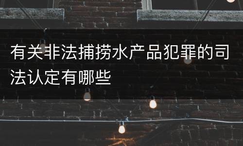 有关非法捕捞水产品犯罪的司法认定有哪些