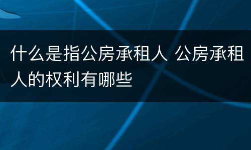 什么是指公房承租人 公房承租人的权利有哪些