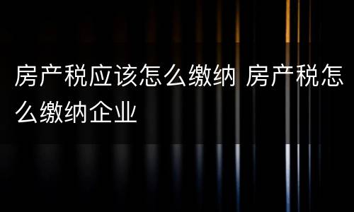 房产税应该怎么缴纳 房产税怎么缴纳企业