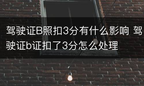 驾驶证B照扣3分有什么影响 驾驶证b证扣了3分怎么处理