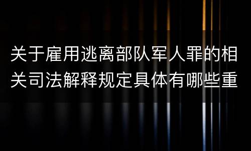 关于雇用逃离部队军人罪的相关司法解释规定具体有哪些重要内容