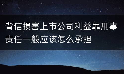 背信损害上市公司利益罪刑事责任一般应该怎么承担