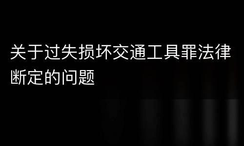 关于过失损坏交通工具罪法律断定的问题