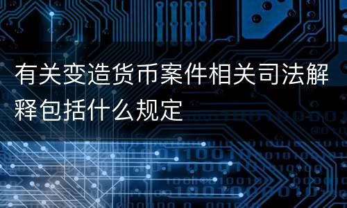 有关变造货币案件相关司法解释包括什么规定