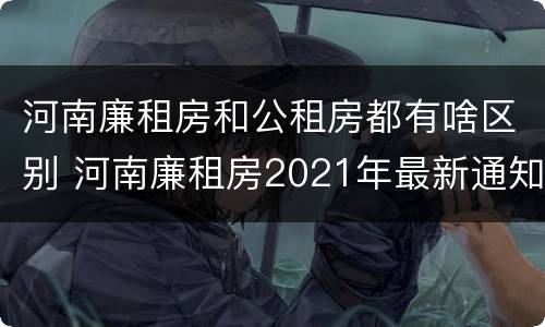 河南廉租房和公租房都有啥区别 河南廉租房2021年最新通知