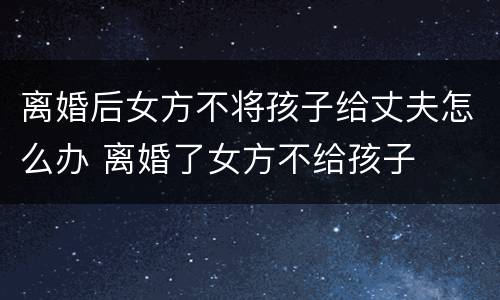 离婚后女方不将孩子给丈夫怎么办 离婚了女方不给孩子