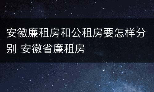 安徽廉租房和公租房要怎样分别 安徽省廉租房