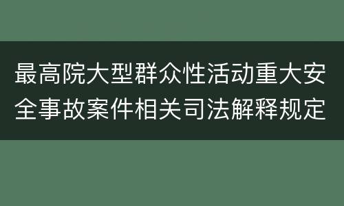 最高院大型群众性活动重大安全事故案件相关司法解释规定重要内容有哪些