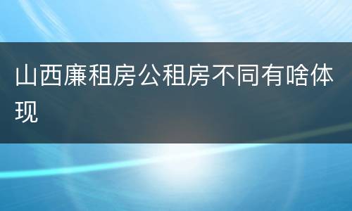 山西廉租房公租房不同有啥体现