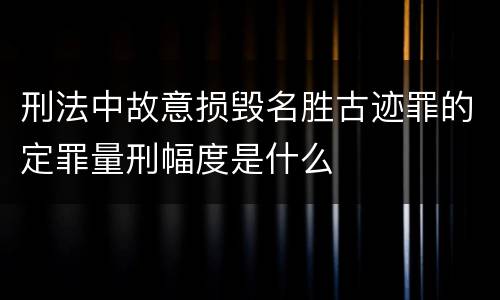 刑法中故意损毁名胜古迹罪的定罪量刑幅度是什么