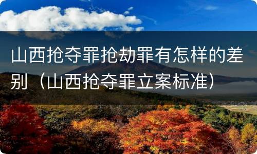 山西抢夺罪抢劫罪有怎样的差别（山西抢夺罪立案标准）