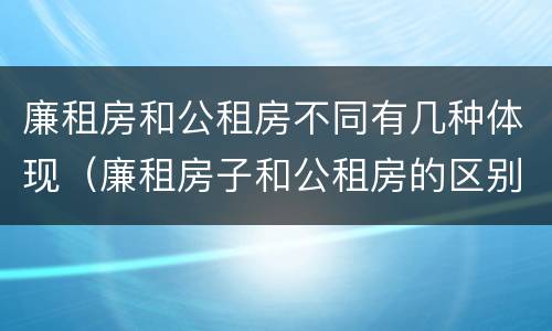 廉租房和公租房不同有几种体现（廉租房子和公租房的区别）