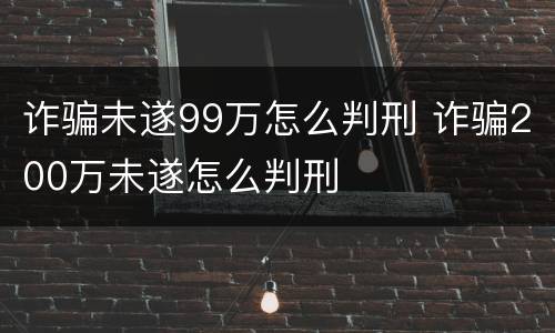 诈骗未遂99万怎么判刑 诈骗200万未遂怎么判刑