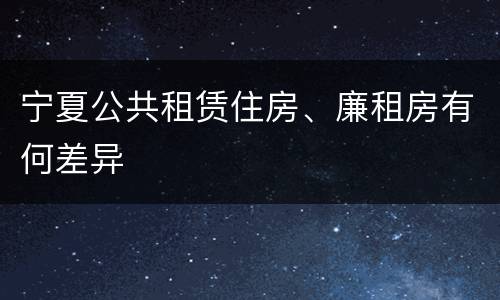 宁夏公共租赁住房、廉租房有何差异