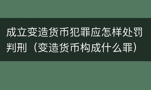 成立变造货币犯罪应怎样处罚判刑（变造货币构成什么罪）