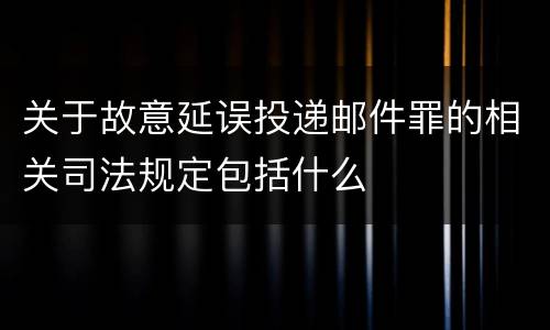 关于故意延误投递邮件罪的相关司法规定包括什么